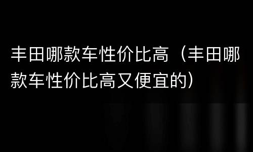 丰田哪款车性价比高（丰田哪款车性价比高又便宜的）