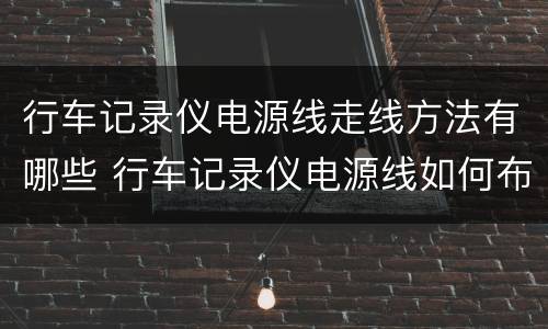 行车记录仪电源线走线方法有哪些 行车记录仪电源线如何布置