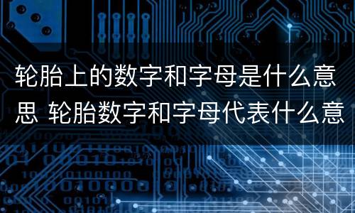 轮胎上的数字和字母是什么意思 轮胎数字和字母代表什么意思