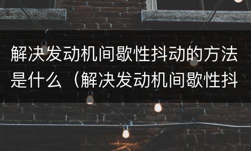 解决发动机间歇性抖动的方法是什么（解决发动机间歇性抖动的方法是什么意思）