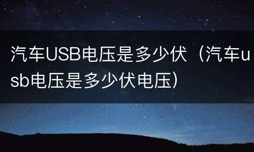汽车USB电压是多少伏（汽车usb电压是多少伏电压）