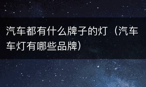 汽车都有什么牌子的灯（汽车车灯有哪些品牌）