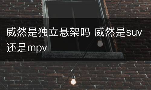 威然是独立悬架吗 威然是suv还是mpv