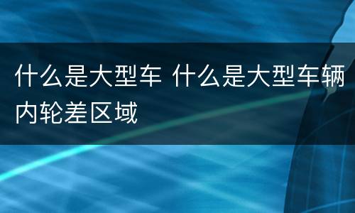 什么是大型车 什么是大型车辆内轮差区域