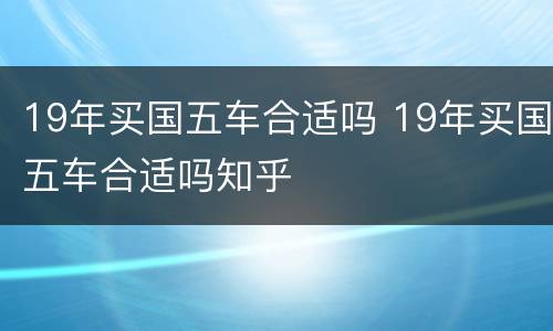 19年买国五车合适吗 19年买国五车合适吗知乎