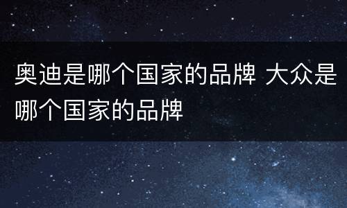 奥迪是哪个国家的品牌 大众是哪个国家的品牌
