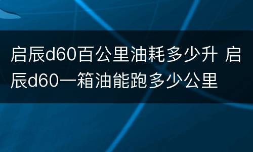 启辰d60百公里油耗多少升 启辰d60一箱油能跑多少公里