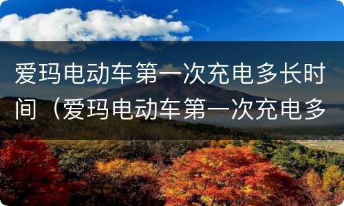 爱玛电动车第一次充电多长时间（爱玛电动车第一次充电多长时间才能充满）