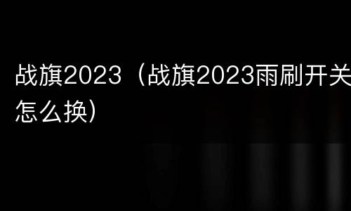 战旗2023（战旗2023雨刷开关怎么换）