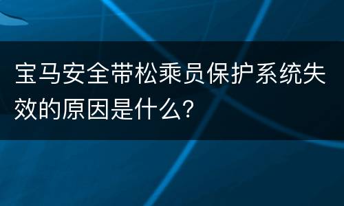 宝马安全带松乘员保护系统失效的原因是什么？