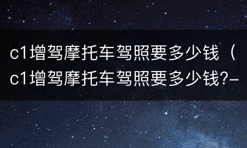 c1增驾摩托车驾照要多少钱（c1增驾摩托车驾照要多少钱?-芝士回答）