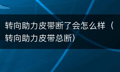 转向助力皮带断了会怎么样（转向助力皮带总断）