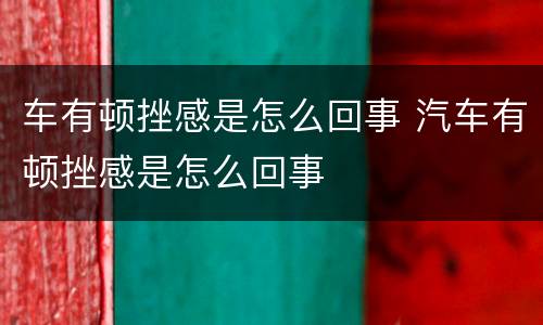 车有顿挫感是怎么回事 汽车有顿挫感是怎么回事