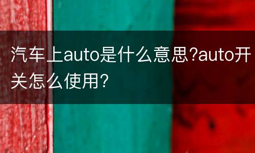 汽车上auto是什么意思?auto开关怎么使用?