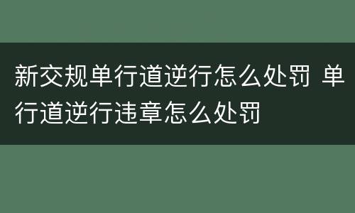新交规单行道逆行怎么处罚 单行道逆行违章怎么处罚