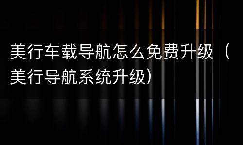 美行车载导航怎么免费升级（美行导航系统升级）