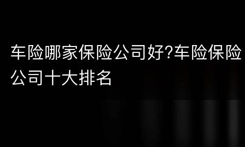 车险哪家保险公司好?车险保险公司十大排名