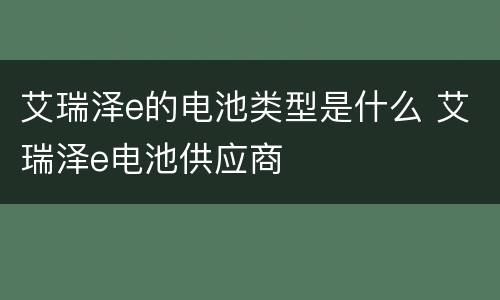 艾瑞泽e的电池类型是什么 艾瑞泽e电池供应商