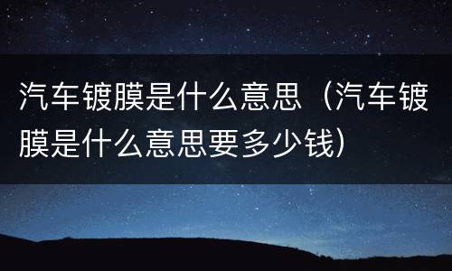 汽车镀膜是什么意思（汽车镀膜是什么意思要多少钱）