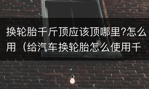 换轮胎千斤顶应该顶哪里?怎么用（给汽车换轮胎怎么使用千斤顶）