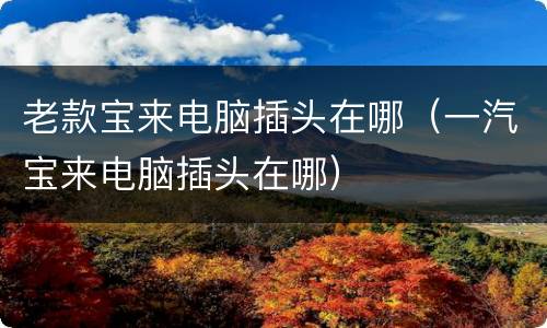 老款宝来电脑插头在哪（一汽宝来电脑插头在哪）