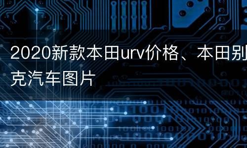 2020新款本田urv价格、本田别克汽车图片