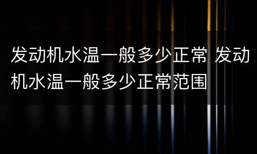 发动机水温一般多少正常 发动机水温一般多少正常范围