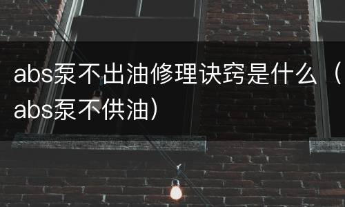 abs泵不出油修理诀窍是什么（abs泵不供油）