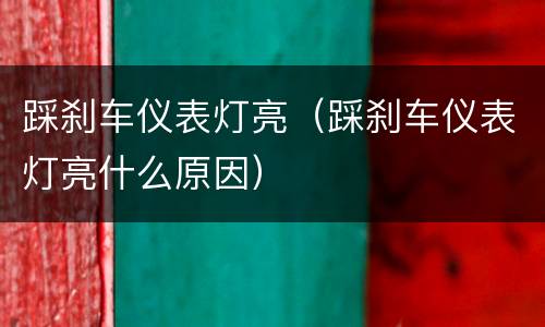踩刹车仪表灯亮（踩刹车仪表灯亮什么原因）