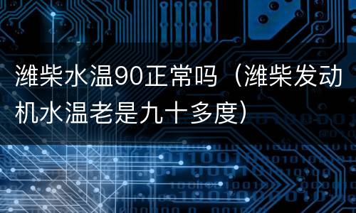 潍柴水温90正常吗（潍柴发动机水温老是九十多度）