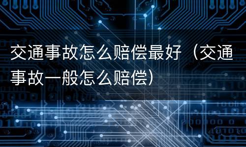 交通事故怎么赔偿最好（交通事故一般怎么赔偿）