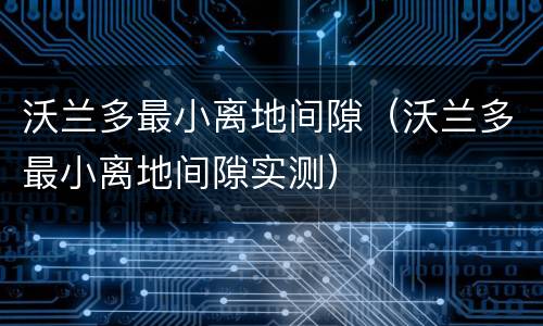 沃兰多最小离地间隙（沃兰多最小离地间隙实测）
