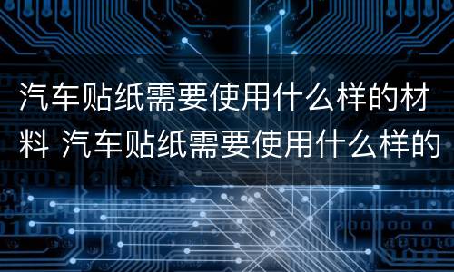 汽车贴纸需要使用什么样的材料 汽车贴纸需要使用什么样的材料呢