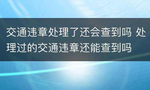 交通违章处理了还会查到吗 处理过的交通违章还能查到吗