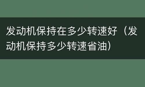 发动机保持在多少转速好（发动机保持多少转速省油）
