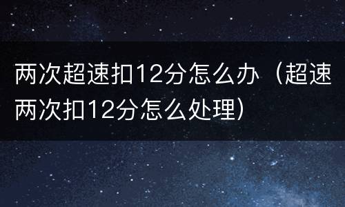 两次超速扣12分怎么办（超速两次扣12分怎么处理）