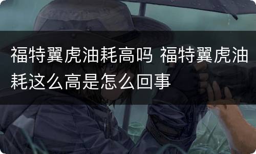 福特翼虎油耗高吗 福特翼虎油耗这么高是怎么回事