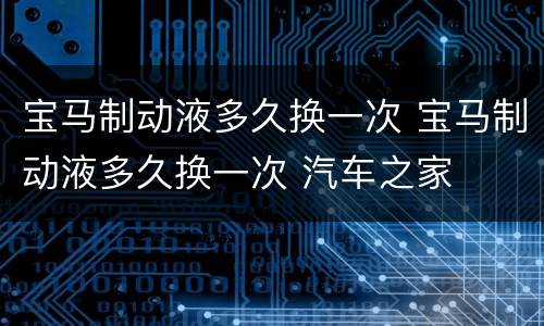 宝马制动液多久换一次 宝马制动液多久换一次 汽车之家