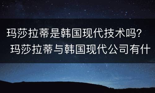 玛莎拉蒂是韩国现代技术吗？ 玛莎拉蒂与韩国现代公司有什么关系