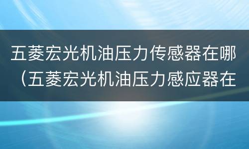 五菱宏光机油压力传感器在哪（五菱宏光机油压力感应器在哪里）