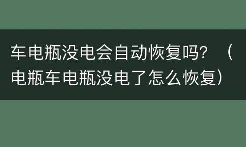 车电瓶没电会自动恢复吗？（电瓶车电瓶没电了怎么恢复）