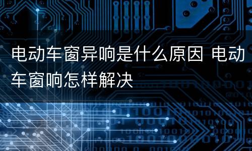 电动车窗异响是什么原因 电动车窗响怎样解决