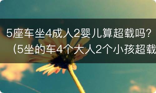 5座车坐4成人2婴儿算超载吗?（5坐的车4个大人2个小孩超载吗）