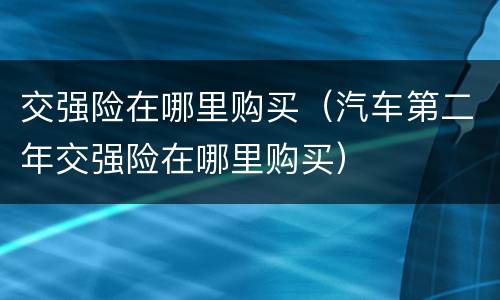交强险在哪里购买（汽车第二年交强险在哪里购买）