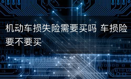 机动车损失险需要买吗 车损险要不要买