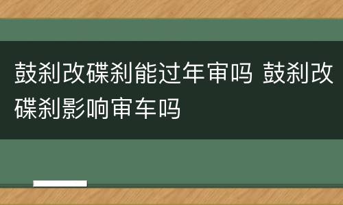 鼓刹改碟刹能过年审吗 鼓刹改碟刹影响审车吗