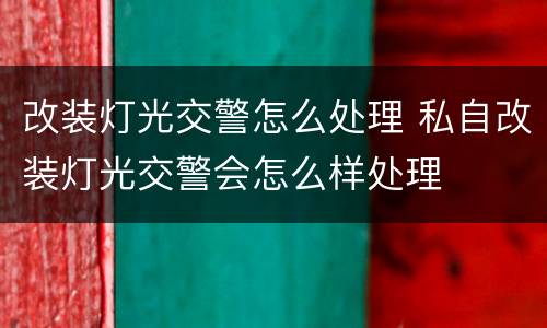 改装灯光交警怎么处理 私自改装灯光交警会怎么样处理