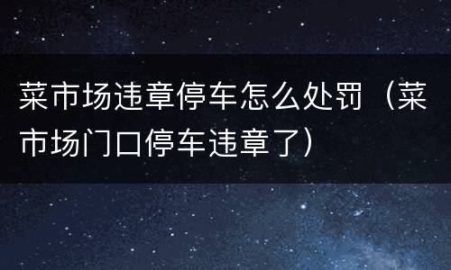菜市场违章停车怎么处罚（菜市场门口停车违章了）