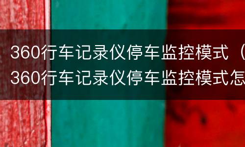360行车记录仪停车监控模式（360行车记录仪停车监控模式怎么关闭）