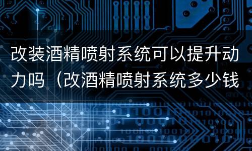 改装酒精喷射系统可以提升动力吗（改酒精喷射系统多少钱）